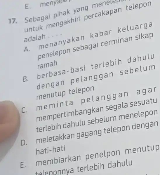 Sebagai pihak yang meakan telepon untuk mengakhiri percakapa adalah.... A. menanyakan kabar keluarga penelepon sebagai cerminan sikap ramah B. berbasa-basi terlebih dahulu dengan pelanggan