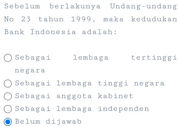 Sebelum berlakunya Undang-undang No 23 tahun 1999, maka kedudukan Bank Indonesia adalah: Sebagai lembaga tertinggi negara Sebagai lembaga tinggi negara Sebagai anggota kabinet Sebagai