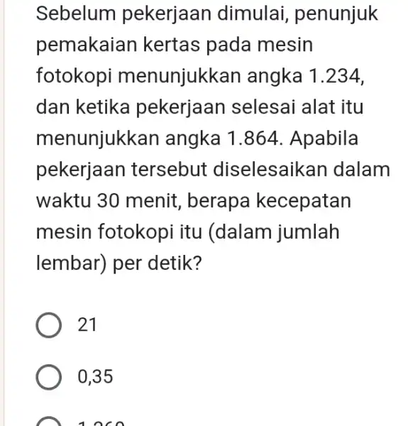 Sebelum pekerjaan dimulai, penunjuk pemakaian kertas pada mesin fotokopi menunjukkan angka 1.234, dan ketika pekerjaan selesai alat itu menunjukkan angka 1.864. Apabila pekerjaan tersebut