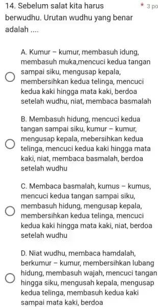 Sebelum salat kita harus berwudhu. Urutan wudhu yang benar adalah .... A. Kumur - kumur, membasuh idung, membasuh muka,mencuci kedua tangan sampai siku, mengusap