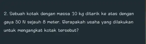 Sebuah kotak dengan massa 10kg ditarik ke atas dengan gaya 50N sejauh 8 meter. Berapakah usaha yang dilakukan untuk mengangkat kotak tersebut?