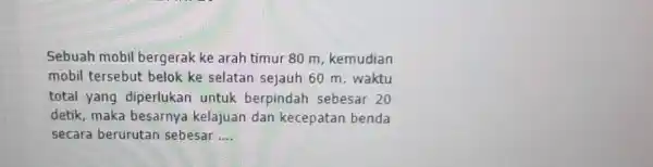 Sebuah mobil bergerak ke arah timur 80m , kemudian mobil tersebut belok ke selatan sejauh 60m . waktu total yang diperlukan untuk berpindah sebesar