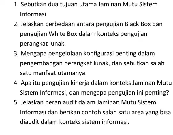 Sebutkan dua tujuan utama Jaminan Mutu Sistem Informasi Jelaskan perbedaan antara pengujian Black Box dan pengujian White Box dalam konteks pengujian perangkat lunak. Mengapa