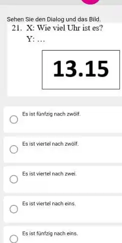 Sehen Sie den Dialog und das Bild. 21. X: Wie viel Uhr ist es? Y:dots 13.15 Es ist fünfzig nach zwölf. Es ist viertel