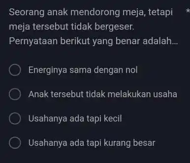 Seorang anak mendorong meja, tetapi meja tersebut tidak bergeser. Pernyataan berikut yang benar adalah... Energinya sama dengan nol Anak tersebut tidak melakukan usaha Usahanya