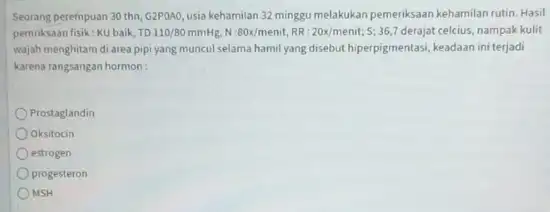 Seorang perempuan 30 thn, G2P0A0, usia kehamilan 32 minggu melakukan pemeriksaan kehamilan rutin. Hasil pemthksanf fsik: KU balk, TO 110//30mmHg,N -80x/menit, RR:20x/menit; 5; 36,7