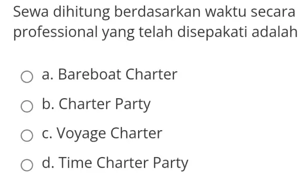 Sewa dihitung berdasarkan waktu secara professional yang telah disepakati adalah a. Bareboat Charter b. Charter Party c. Voyage Charter d. Time Charter Party