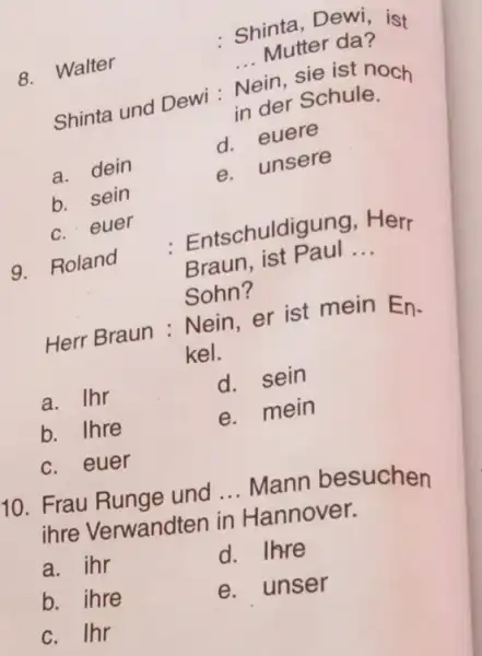 Shinta, Dewi, ist 8. Walter Mutter da? Shinta und Dewi : Nein, sie ist noch in der Schule. a. dein d. euere b. sein