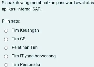 Siapakah yang membuatkan password awal atas aplikasi internal SAT... Pilih satu: Tim Keuangan Tim GS Pelatihan Tim Tim IT yang berwenang Tim Personalia