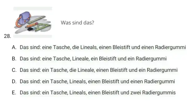 Was sind das? 28. A. Das sind: eine Tasche, die Lineals, einen Bleistift und einen Radiergummi B. Das sind: eine Tasche, Lineale, ein Bleistift