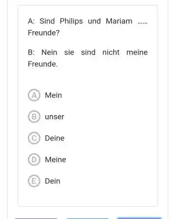 A: Sind Philips und Mariam Freunde? B: Nein sie sind nicht meine Freunde. Mein unser Deine Meine Dein