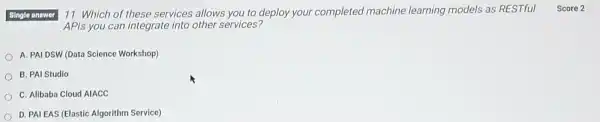 Single answer 11. Which of these services allows you to deploy your completed machine learning models as RESTful Score 2 APIs you can integrate