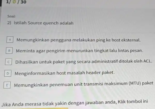 Soal: 2) Istilah Source quench adalah A Memungkinkan pengguna melakukan ping ke host eksternal. B Meminta agar pengirim menurunkan tingkat lalu lintas pesan. C