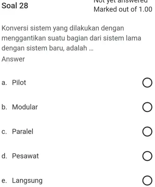 Soal 28 Marked out of 1.00 Konversi sistem yang dilakukan dengan menggantikan suatu bagian dari sistem lama dengan sistem baru, adalah ... Answer a.