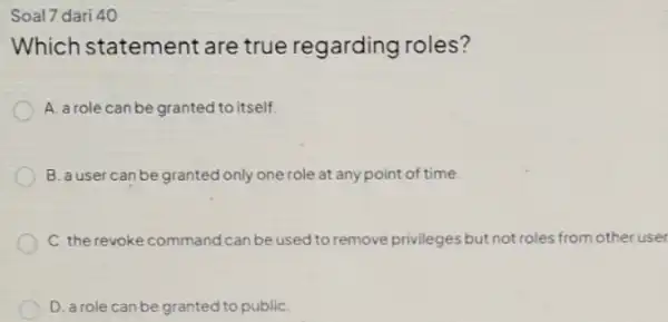 Soal 7 dari 40 Which statement are true regarding roles? A. a role can be granted to itself. B. a user can be granted