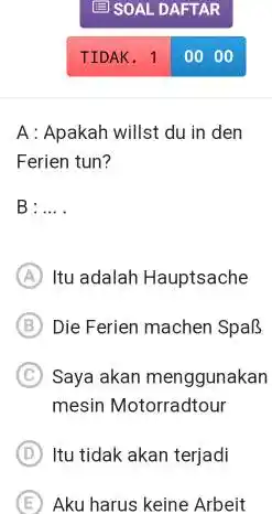 ⿴囗SOAL DAFTAR TIDAK. 10000 A : Apakah willst du in den Ferien tun? B : ... . (A) Itu adalah Hauptsache (B) Die Ferien