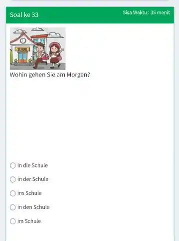 Soal ke 33 Sisa Waktu: 35 menit Wohin gehen Sie am Morgen? in die Schule in der Schule ins Schule in den Schule im