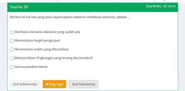 Soal ke 39 Sisa Waktu: 62 menit Berikut ini hal-hal yang perlu dipersiapkan sebelum membuat skenario, adalah ... Membaca skenario-skenario yang sudah ada Menentukan