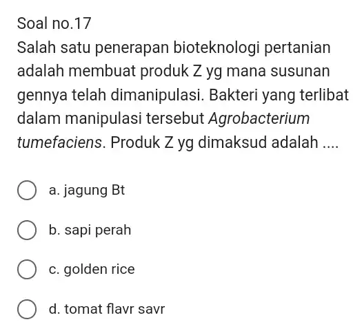 Soal no. 17 Salah satu penerapan bioteknologi pertanian adalah membuat produk Z yg mana susunan gennya telah dimanipulasi. Bakteri yang terlibat dalam manipulasi tersebut