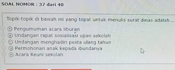 SOAL NOMOR : 37 dari 40 Topik-topik di bawah ini yang tepat untuk menulis surat dinas adalah ... (A) Pengumuman acara liburan (B) Undangan