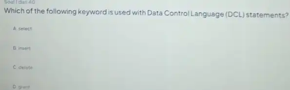 Soall dari 40 Which of the following keyword is used with Data Control Language (DCL) statements? A select B insert C delete D grant