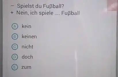 Spielst du Fußball? Nein, ich spiele .... Fußball (A) kein B) keinen (C) nicht (D) doch (E) zum