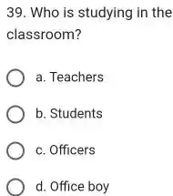 Who is studying in the classroom? a. Teachers b. Students c. Officers d. Office boy