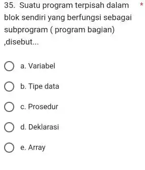 Suatu program terpisah dalam blok sendiri yang berfungsi sebagai subprogram (program bagian) ,disebut... a. Variabel b. Tipe data c. Prosedur d. Deklarasi e. Array