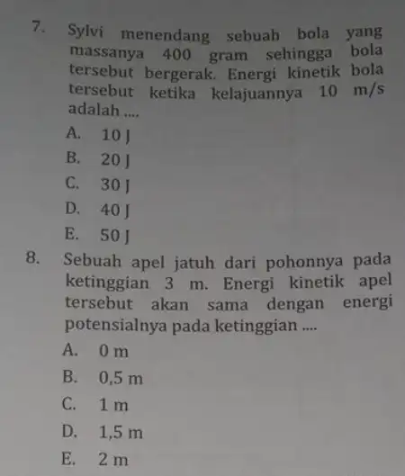 Sylvi menendang sebuah bola yang massanya 400 gram sehingga bola tersebut bergerak. Energi kinetik bola tersebut ketika kelajuannya 10m//s adalah .... A. 10J B.