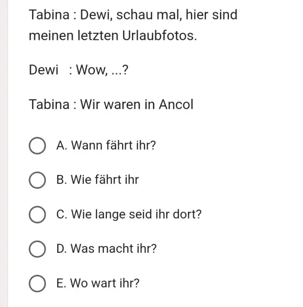 Tabina : Dewi, schau mal, hier sind meinen letzten Urlaubfotos. Dewi : Wow, ...? Tabina: Wir waren in Ancol A. Wann fährt ihr? B.