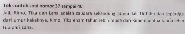 Teks untuk soal nomor 37 sampai 40 Jail, Rimo, Tika dan Lana adalah saudara sekandung. Umur Jali 16 tahu dan sepertiga dari umur kakaknya,