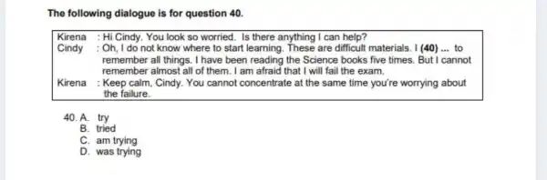 The following dialogue is for question 40 . Kirena : Hi Cindy. You look so worried. Is there anything I can help? Cindy :