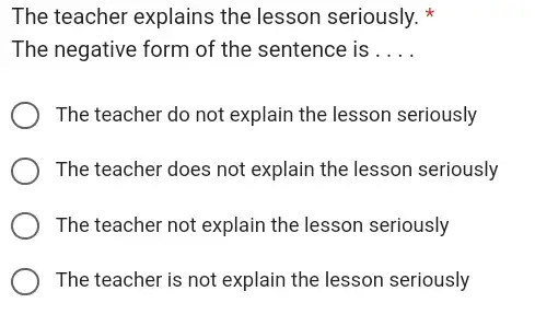 The teacher explains the lesson seriously. * The negative form of the sentence is . . . The teacher do not explain the lesson