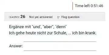 Time left 0:51:46 nuestion 26 Not yet answered Flag question Ergänze mit "und', "aber", 'denn" Ich gehe heute nicht zur Schule,... ich bin krank.