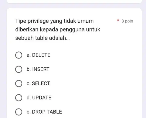 Tipe privilege yang tidak umum 3 poin diberikan kepada pengguna untuk sebuah table adalah... a. DELETE b. INSERT c. SELECT d. UPDATE e. DROP