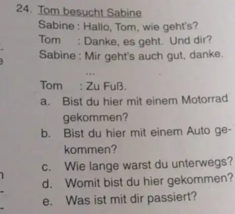 Tom besucht Sabine Sabine: Hallo, Tom, wie geht's? Tom : Danke, es geht. Und dir? Sabine: Mir geht's auch gut, danke. Tom : Zu