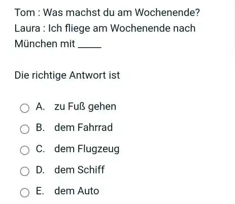 Tom : Was machst du am Wochenende? Laura : Ich fliege am Wochenende nach München mit Die richtige Antwort ist A. zu Fuß gehen