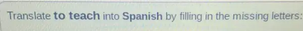 Translate to teach into Spanish by filling in the missing letters: