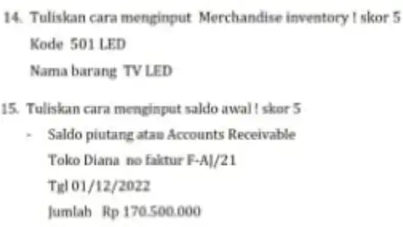 Tuliskan cara menginput Merchandise inventory ! skor 5 Kode S01 LED Nama barang TV LED Tuliskan cara menginput saldo awal ! skor 5 Saldo