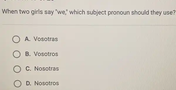 When two girls say "we," which subject pronoun should they use? A. Vosotras B. Vosotros C. Nosotras D. Nosotros