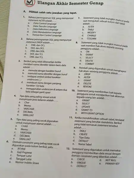 Ulangan Akhir Semester Genap A. Pilihlah salah satu jawaban yang tepat. Bahasa pemrograman SQL yang mempunyai statement ALTER adalah.... a. Data Control Language b.