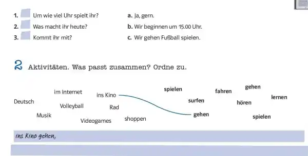 Um wie viel Uhr spielt ihr? a. Ja, gern. Was macht ihr heute? b. Wir beginnen um 15.00 Uhr. Kommt ihr mit? c. Wir