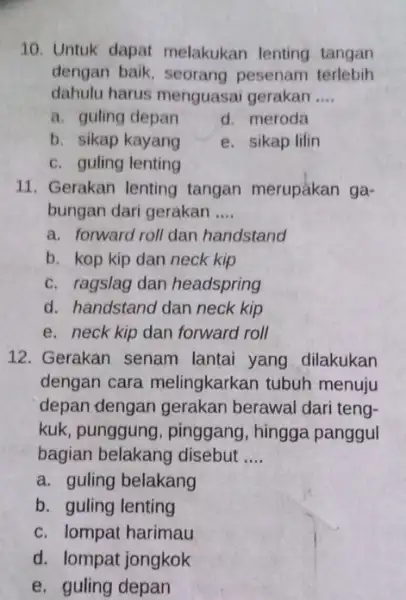 Untuk dapat melakukan lenting tangan dengan baik, seorang pesenam terlebih dahulu harus menguasai gerakan .... a. guling depan d. meroda b. sikap kayang e.