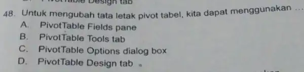 Untuk mengubah tata letak pivot tabel, kita dapat menggunakan ... A. Pivot Table Fields pane B. PivotTable Tools tab C. PivotTable Options dialog box