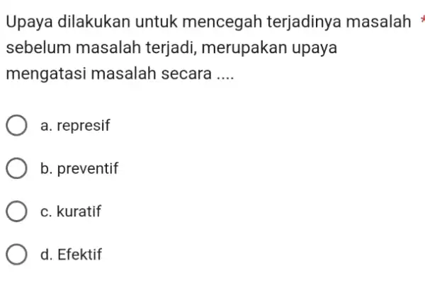 Upaya dilakukan untuk mencegah terjadinya masalah sebelum masalah terjadi, merupakan upaya mengatasi masalah secara .... a. represif b. preventif c. kuratif d. Efektif