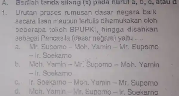 Urutan proses rumusan dasar negara baik secara lisan maupun tertulis dikemukakan oleh beberapa tokoh BPUPKI, hingga disahkan sebagai Pancasila (dasar nègara) yaitu .... a.