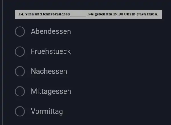 Vina und Ronibrauchen . Sie gehen um 19.00 Uhr in einen Imbis. Abendessen Fruehstueck Nachessen Mittagessen Vormittag