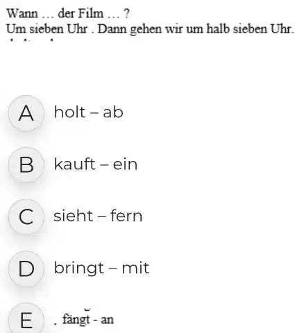 Wann ... der Film ... ? Um sieben Uhr. Dann gehen wir um halb sieben Uhr. A holt - ab B kauft - ein