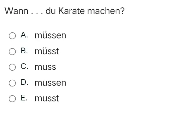 Wann . . . du Karate machen? A. müssen B. müsst C. muss D. mussen E. musst