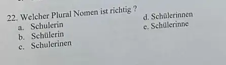 Welcher Plural Nomen ist richtig? a. Schulerin d. Schülerinnen b. Schülerin e. Schülerinne c. Schulerinen